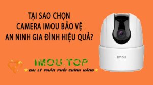 Tai-Sao-Chon-Camera-Imou-Bao-Ve-An-Ninh-Gia-Dinh-Hieu-Qua