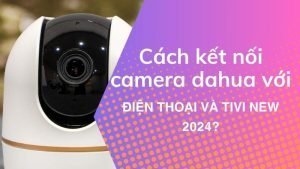 Cach-ket-noi-camera-dahua-voi-dien-thoai-va-tivi-new-2024